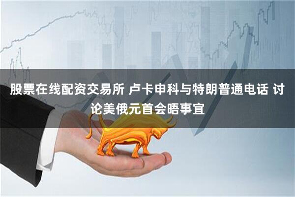 股票在线配资交易所 卢卡申科与特朗普通电话 讨论美俄元首会晤事宜