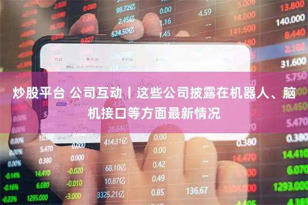 炒股平台 公司互动丨这些公司披露在机器人、脑机接口等方面最新情况