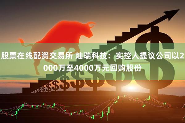 股票在线配资交易所 灿瑞科技：实控人提议公司以2000万至4000万元回购股份