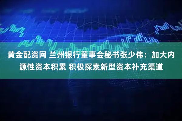 黄金配资网 兰州银行董事会秘书张少伟：加大内源性资本积累 积极探索新型资本补充渠道