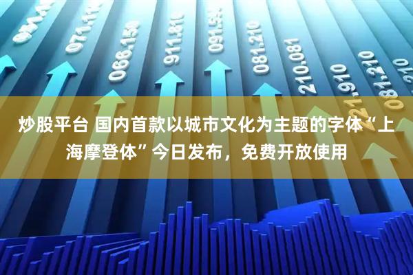 炒股平台 国内首款以城市文化为主题的字体“上海摩登体”今日发布，免费开放使用