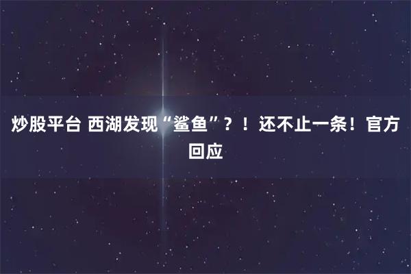 炒股平台 西湖发现“鲨鱼”？！还不止一条！官方回应