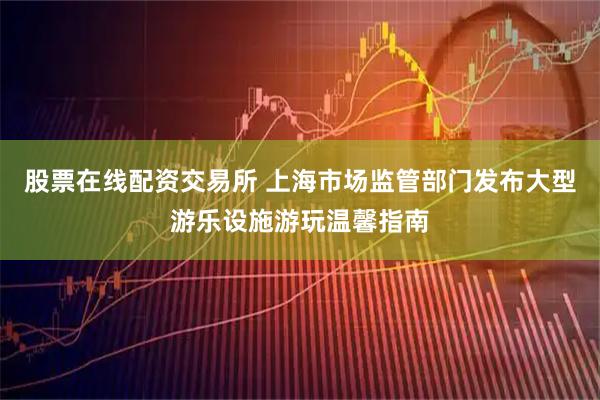 股票在线配资交易所 上海市场监管部门发布大型游乐设施游玩温馨指南
