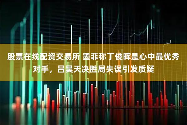 股票在线配资交易所 墨菲称丁俊晖是心中最优秀对手，吕昊天决胜局失误引发质疑