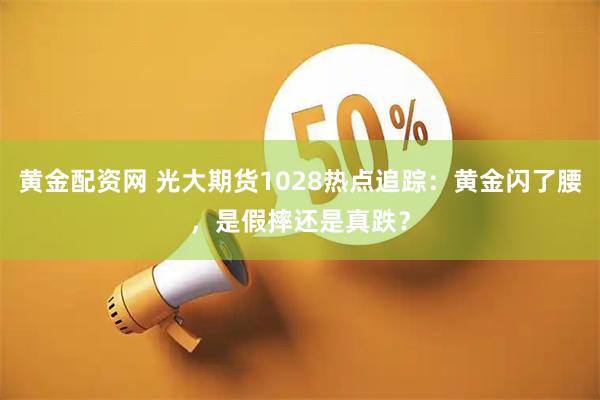 黄金配资网 光大期货1028热点追踪：黄金闪了腰，是假摔还是真跌？