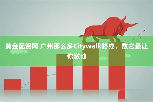 黄金配资网 广州那么多Citywalk路线，数它最让你激动