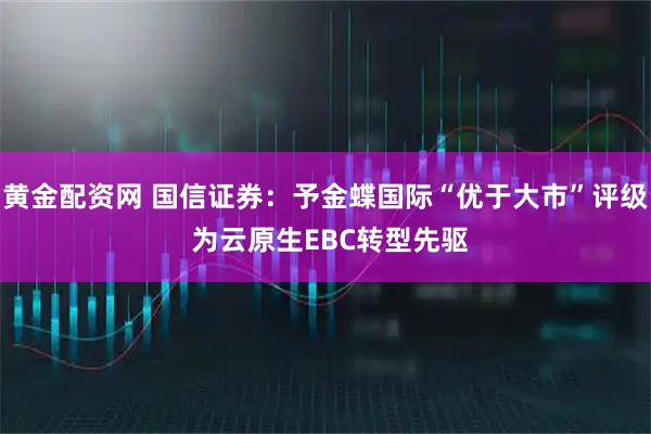 黄金配资网 国信证券：予金蝶国际“优于大市”评级 为云原生EBC转型先驱
