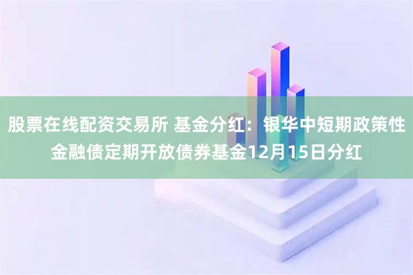 股票在线配资交易所 基金分红：银华中短期政策性金融债定期开放债券基金12月15日分红