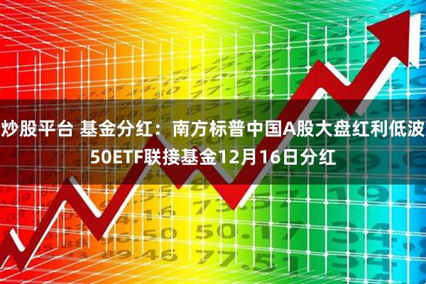 炒股平台 基金分红：南方标普中国A股大盘红利低波50ETF联接基金12月16日分红
