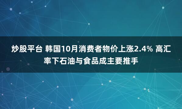炒股平台 韩国10月消费者物价上涨2.4% 高汇率下石油与食品成主要推手