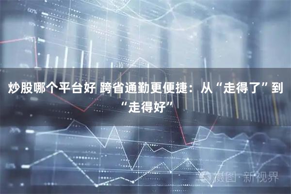 炒股哪个平台好 跨省通勤更便捷：从“走得了”到“走得好”