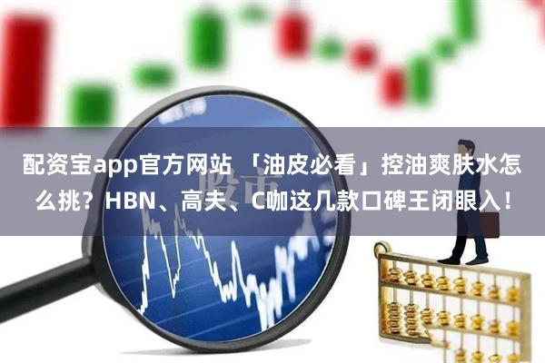 配资宝app官方网站 「油皮必看」控油爽肤水怎么挑？HBN、高夫、C咖这几款口碑王闭眼入！