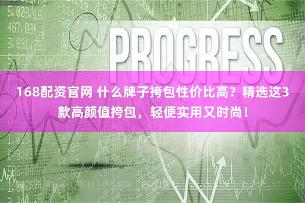 168配资官网 什么牌子挎包性价比高？精选这3款高颜值挎包，轻便实用又时尚！