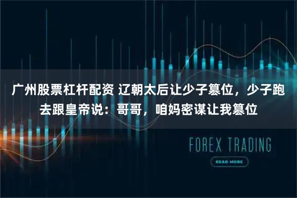 广州股票杠杆配资 辽朝太后让少子篡位，少子跑去跟皇帝说：哥哥，咱妈密谋让我篡位