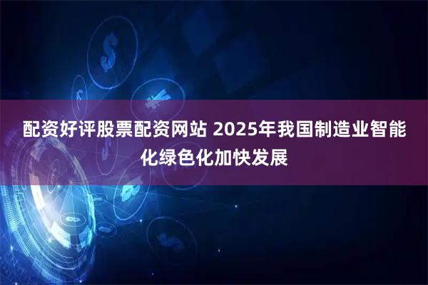 配资好评股票配资网站 2025年我国制造业智能化绿色化加快发展