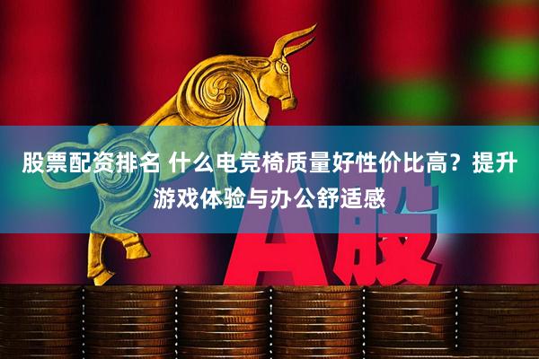 股票配资排名 什么电竞椅质量好性价比高？提升游戏体验与办公舒适感