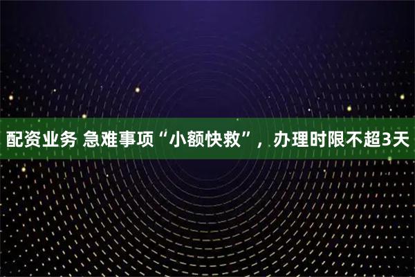 配资业务 急难事项“小额快救”，办理时限不超3天