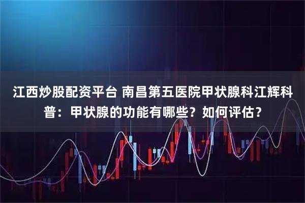 江西炒股配资平台 南昌第五医院甲状腺科江辉科普：甲状腺的功能有哪些？如何评估？