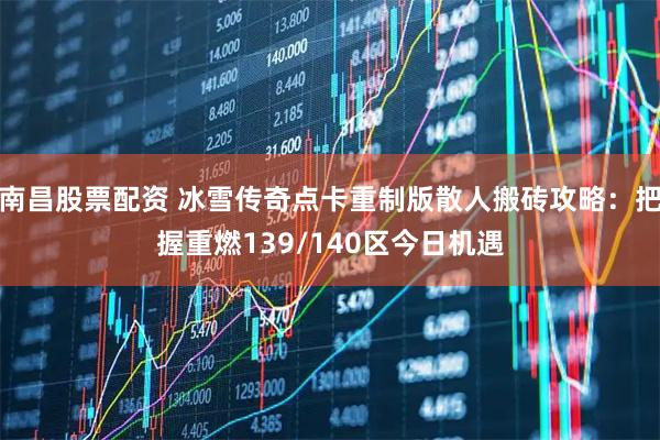 南昌股票配资 冰雪传奇点卡重制版散人搬砖攻略：把握重燃139/140区今日机遇