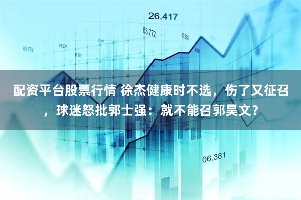 配资平台股票行情 徐杰健康时不选，伤了又征召，球迷怒批郭士强：就不能召郭昊文？