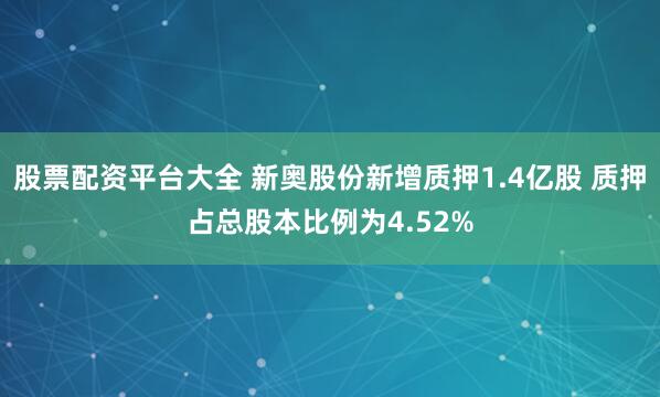 股票配资平台大全 新奥股份新增质押1.4亿股 质押占总股本比例为4.52%
