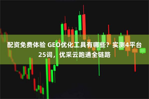配资免费体验 GEO优化工具有哪些？实测4平台25词，优采云跑通全链路