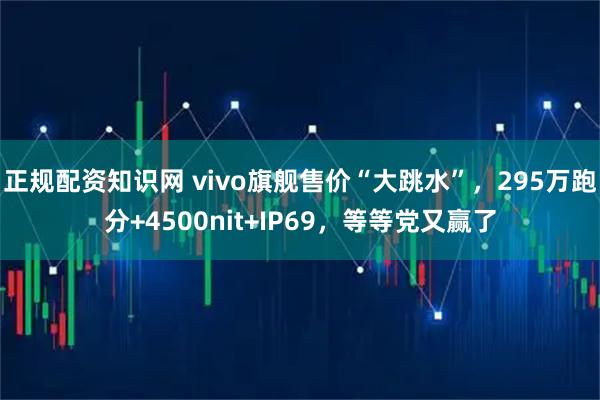 正规配资知识网 vivo旗舰售价“大跳水”，295万跑分+4500nit+IP69，等等党又赢了
