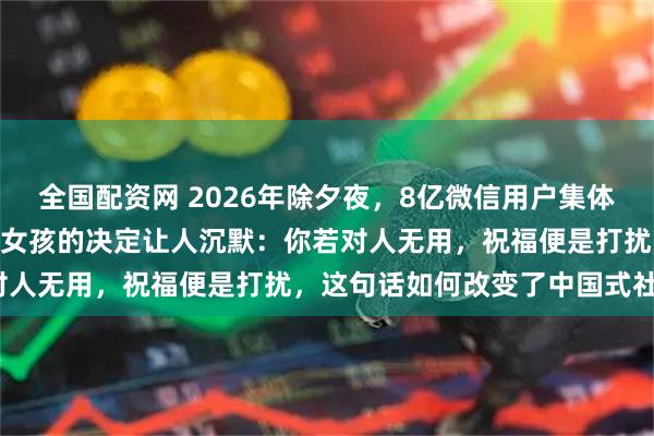 全国配资网 2026年除夕夜，8亿微信用户集体“失声”拜年，一个29岁女孩的决定让人沉默：你若对人无用，祝福便是打扰，这句话如何改变了中国式社交？