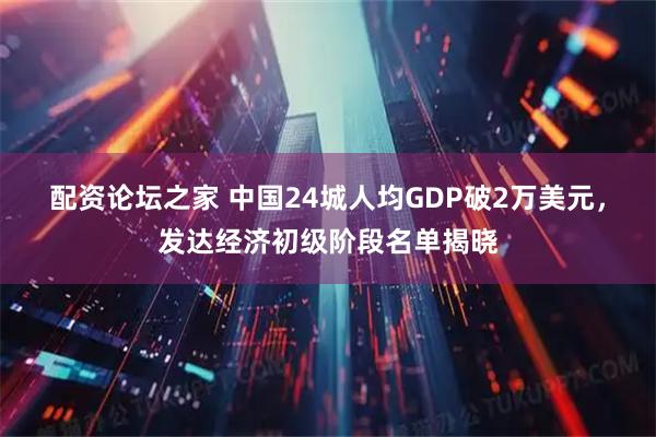 配资论坛之家 中国24城人均GDP破2万美元，发达经济初级阶段名单揭晓