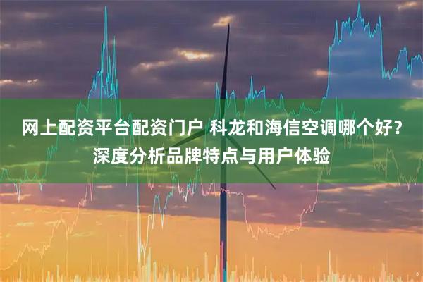 网上配资平台配资门户 科龙和海信空调哪个好？深度分析品牌特点与用户体验