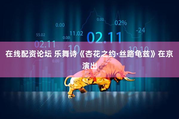 在线配资论坛 乐舞诗《杏花之约·丝路龟兹》在京演出