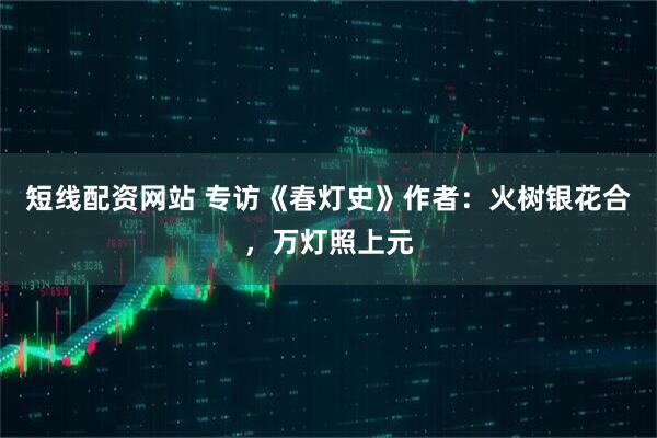 短线配资网站 专访《春灯史》作者：火树银花合，万灯照上元
