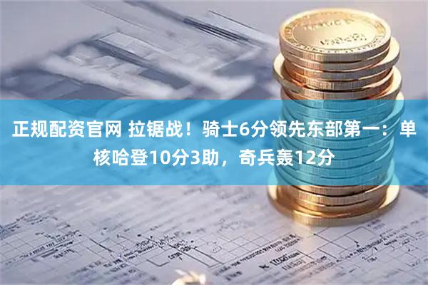 正规配资官网 拉锯战！骑士6分领先东部第一：单核哈登10分3助，奇兵轰12分