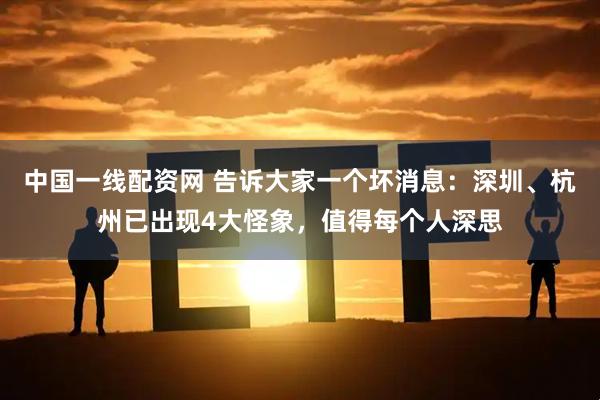 中国一线配资网 告诉大家一个坏消息：深圳、杭州已出现4大怪象，值得每个人深思
