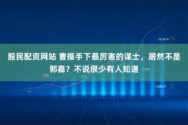 股民配资网站 曹操手下最厉害的谋士，居然不是郭嘉？不说很少有人知道