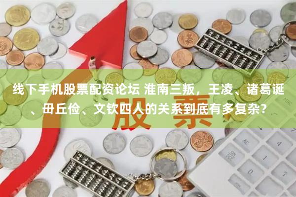线下手机股票配资论坛 淮南三叛，王凌、诸葛诞、毌丘俭、文钦四人的关系到底有多复杂？