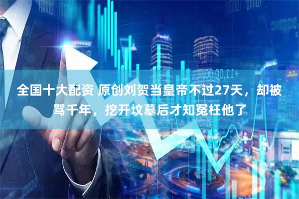 全国十大配资 原创刘贺当皇帝不过27天，却被骂千年，挖开坟墓后才知冤枉他了