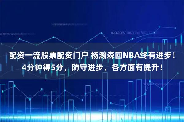 配资一流股票配资门户 杨瀚森回NBA终有进步！4分钟得5分，防守进步，各方面有提升！