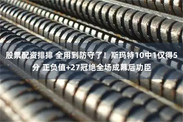 股票配资排排 全用到防守了！斯玛特10中1仅得5分 正负值+27冠绝全场成幕后功臣
