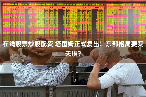 在线股票炒股配资 塔图姆正式复出！东部格局要变天啦？