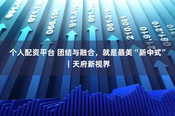 个人配资平台 团结与融合，就是最美“新中式”｜天府新视界