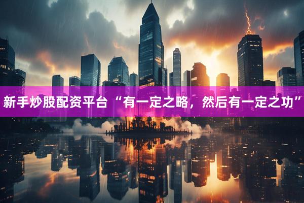 新手炒股配资平台 “有一定之略，然后有一定之功”