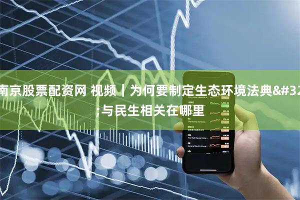 南京股票配资网 视频｜为何要制定生态环境法典 与民生相关在哪里