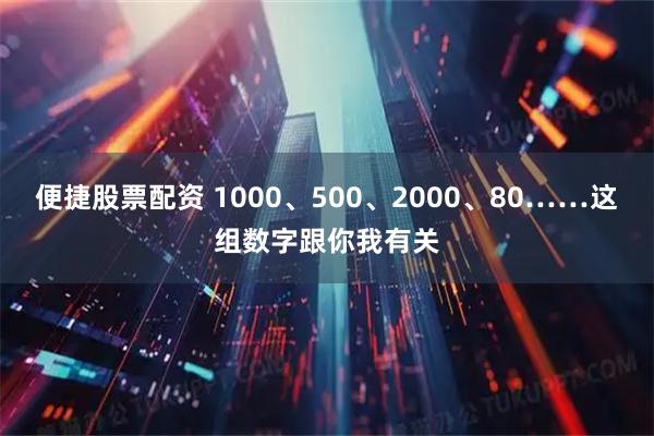 便捷股票配资 1000、500、2000、80……这组数字跟你我有关