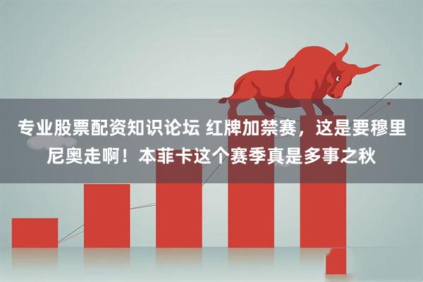 专业股票配资知识论坛 红牌加禁赛，这是要穆里尼奥走啊！本菲卡这个赛季真是多事之秋