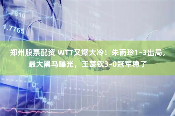 郑州股票配资 WTT又爆大冷！朱雨玲1-3出局，最大黑马曝光，王楚钦3-0冠军稳了