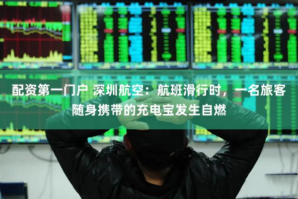 配资第一门户 深圳航空：航班滑行时，一名旅客随身携带的充电宝发生自燃