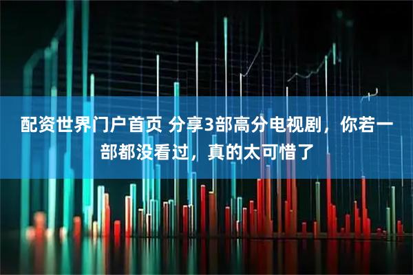 配资世界门户首页 分享3部高分电视剧，你若一部都没看过，真的太可惜了