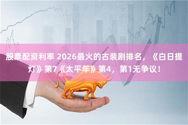 股票配资利率 2026最火的古装剧排名，《白日提灯》第7《太平年》第4，第1无争议！