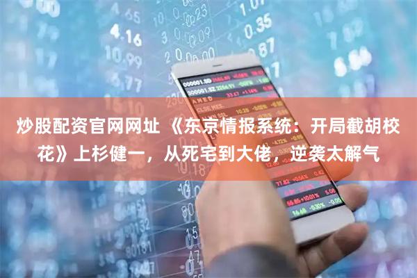 炒股配资官网网址 《东京情报系统：开局截胡校花》上杉健一，从死宅到大佬，逆袭太解气